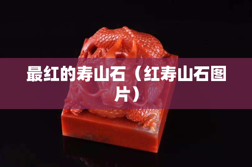 最紅的壽山石（紅壽山石圖片）