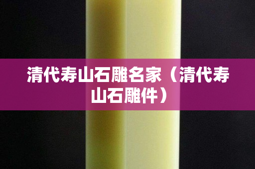 清代壽山石雕名家（清代壽山石雕件）