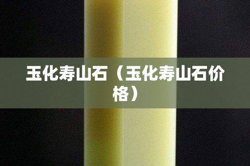 玉化壽山石（玉化壽山石價(jià)格）
