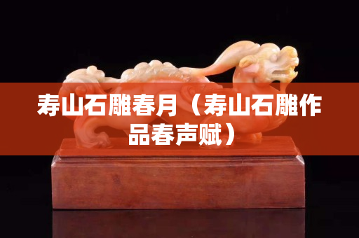 壽山石雕春月（壽山石雕作品春聲賦）