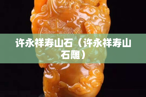 許永祥壽山石（許永祥壽山石雕）