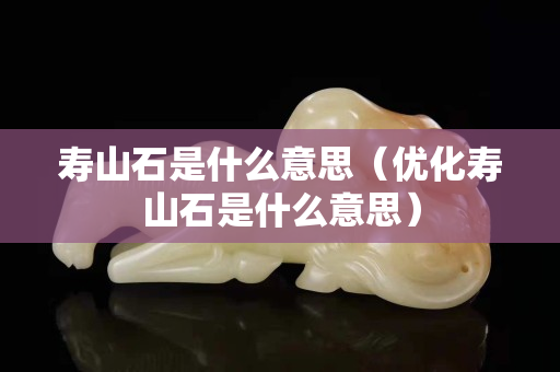 壽山石是什么意思（優化壽山石是什么意思）