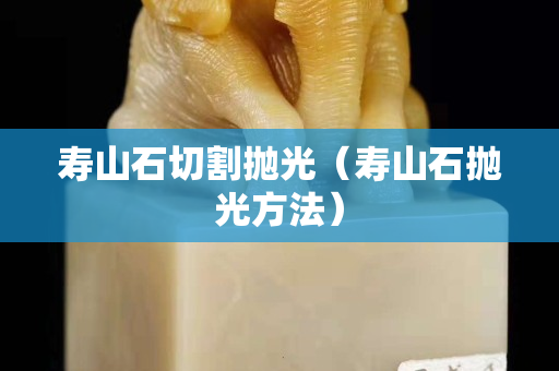 壽山石切割拋光（壽山石拋光方法）