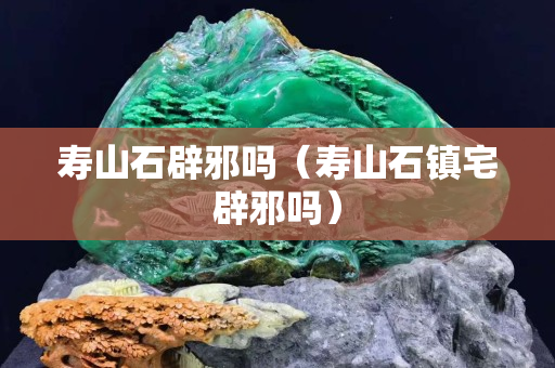 壽山石辟邪嗎（壽山石鎮宅辟邪嗎）
