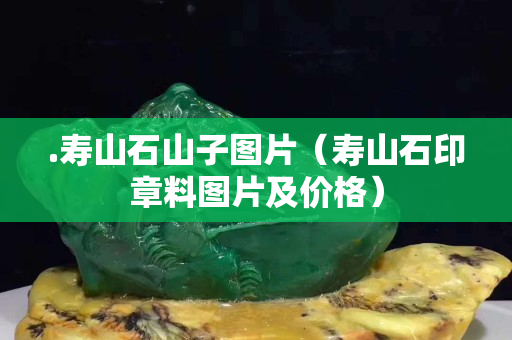 .壽山石山子圖片（壽山石印章料圖片及價格）