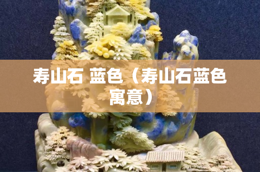 壽山石 藍色（壽山石藍色寓意）