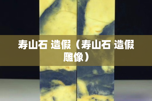 壽山石 造假（壽山石 造假雕像）