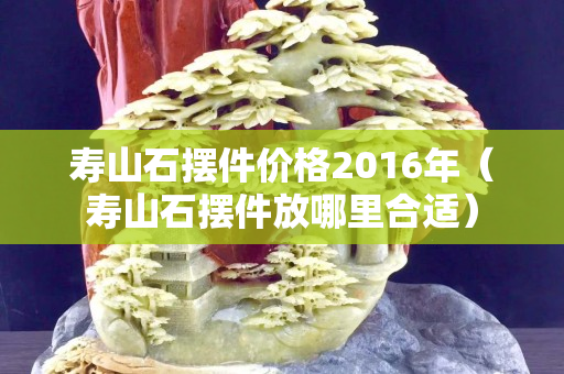 壽山石擺件價格2016年（壽山石擺件放哪里合適）