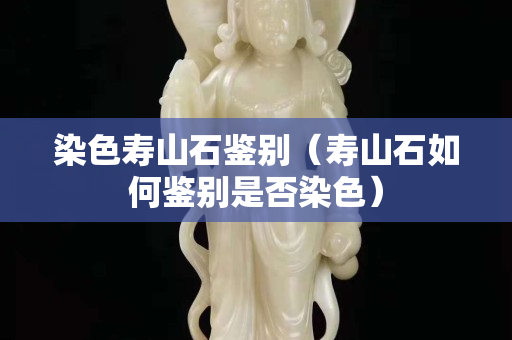 染色壽山石鑒別（壽山石如何鑒別是否染色）