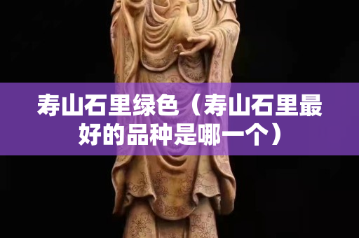 壽山石里綠色（壽山石里最好的品種是哪一個）