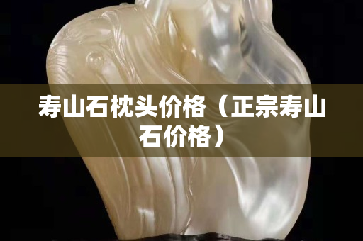 壽山石枕頭價格（正宗壽山石價格）