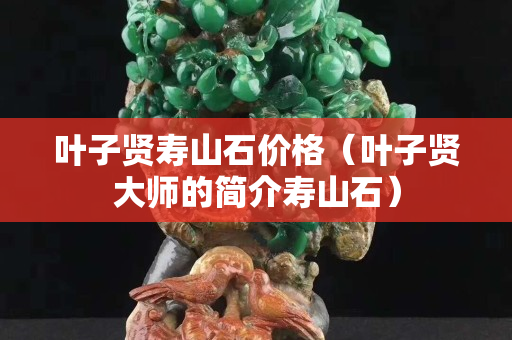 葉子賢壽山石價(jià)格（葉子賢大師的簡(jiǎn)介壽山石）