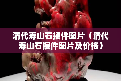 清代壽山石擺件圖片（清代壽山石擺件圖片及價格）