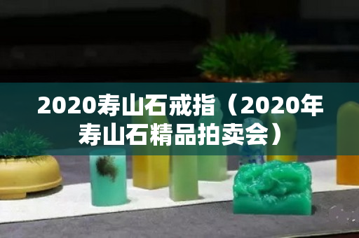 2020壽山石戒指（2020年壽山石精品拍賣會）
