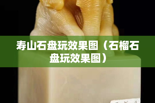 壽山石盤玩效果圖（石榴石盤玩效果圖）