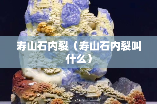 壽山石內裂（壽山石內裂叫什么）