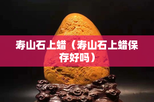 壽山石上蠟（壽山石上蠟保存好嗎）