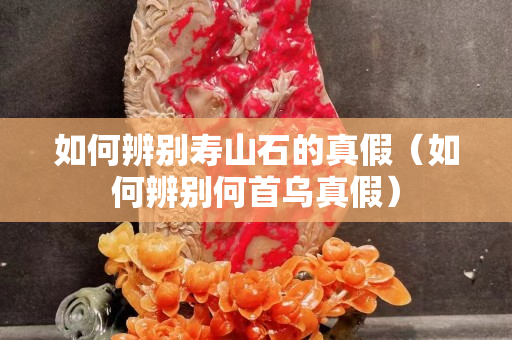 如何辨別壽山石的真假（如何辨別何首烏真假）