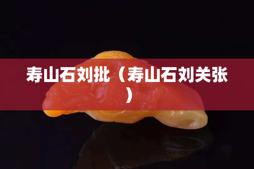 壽山石劉批（壽山石劉關張）