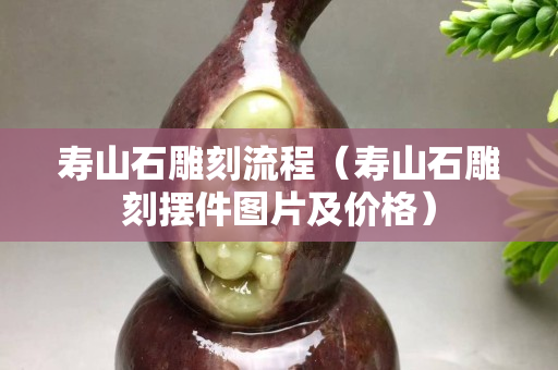 壽山石雕刻流程（壽山石雕刻擺件圖片及價格）