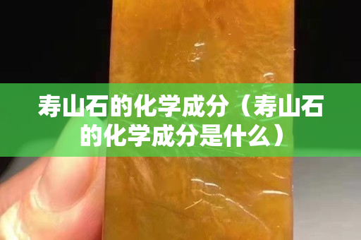 壽山石的化學成分（壽山石的化學成分是什么）