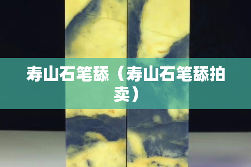 壽山石筆舔（壽山石筆舔拍賣）