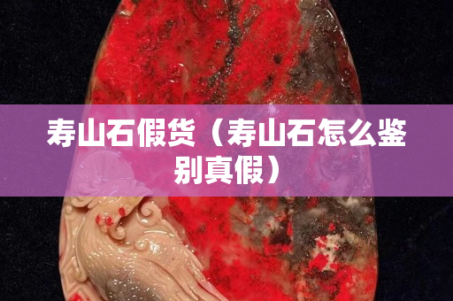 壽山石假貨（壽山石怎么鑒別真假）