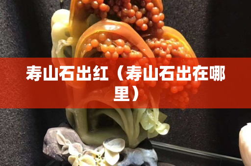 壽山石出紅（壽山石出在哪里）