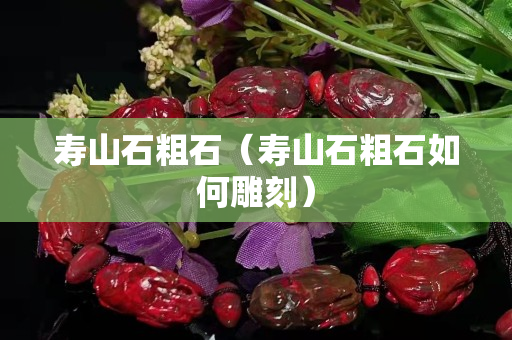 壽山石粗石（壽山石粗石如何雕刻）
