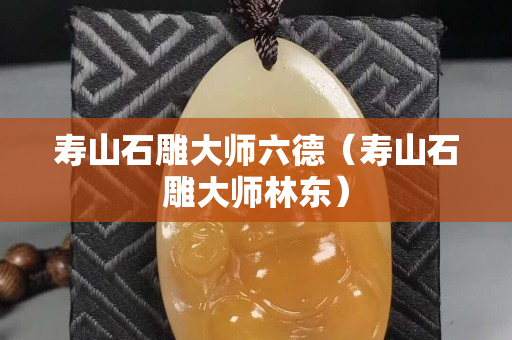 壽山石雕大師六德（壽山石雕大師林東）