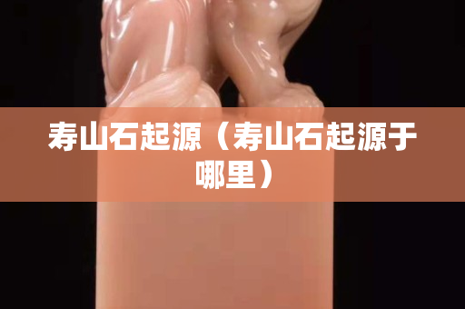 壽山石起源（壽山石起源于哪里）