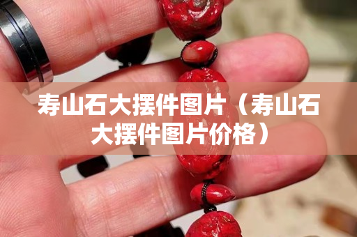 壽山石大擺件圖片（壽山石大擺件圖片價格）