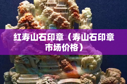 紅壽山石印章（壽山石印章市場價格）