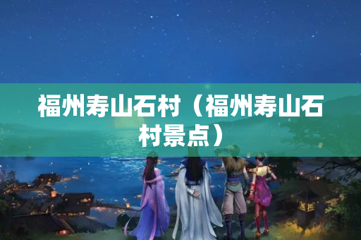 福州壽山石村（福州壽山石村景點(diǎn)）