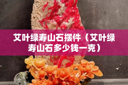 艾葉綠壽山石擺件（艾葉綠壽山石多少錢一克）