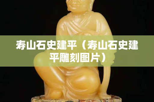 壽山石史建平（壽山石史建平雕刻圖片）