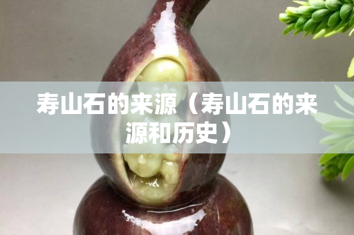壽山石的來源（壽山石的來源和歷史）