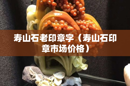 壽山石老印章字（壽山石印章市場價格）
