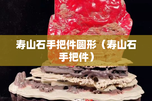 壽山石手把件圓形（壽山石手把件）