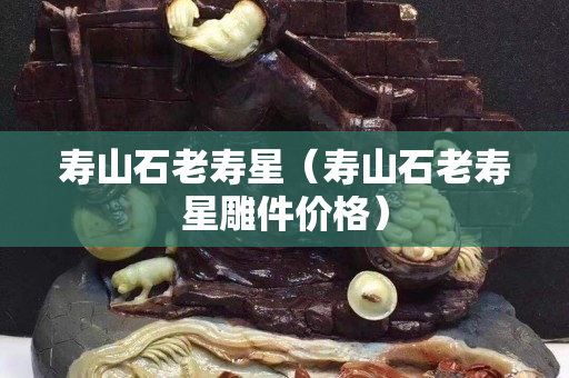 壽山石老壽星（壽山石老壽星雕件價格）