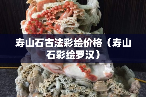 壽山石古法彩繪價格（壽山石彩繪羅漢）