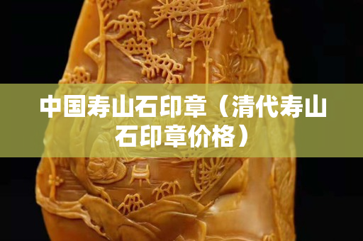 中國壽山石印章（清代壽山石印章價格）