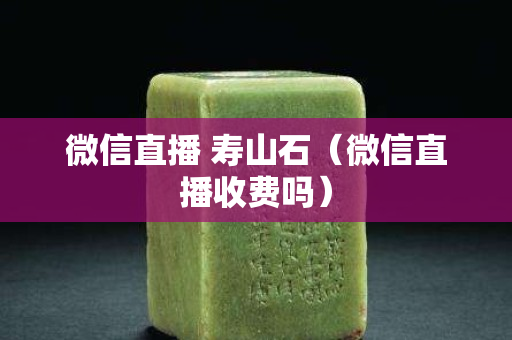 微信直播 壽山石（微信直播收費嗎）