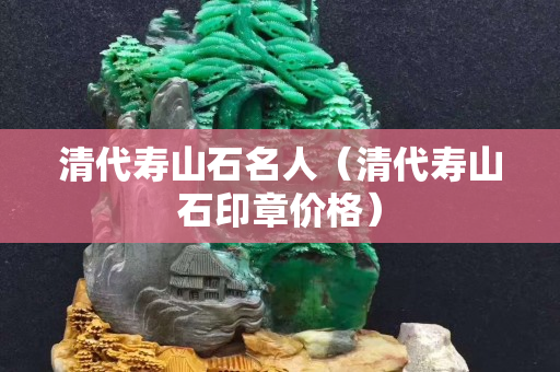 清代壽山石名人（清代壽山石印章價格）