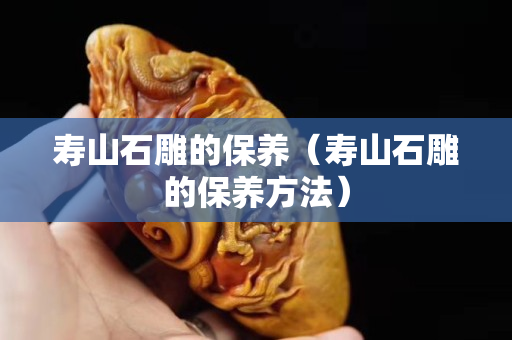 壽山石雕的保養（壽山石雕的保養方法）
