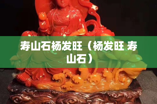 壽山石楊發旺（楊發旺 壽山石）