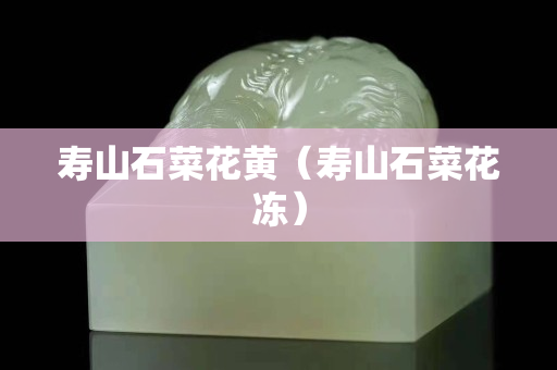 壽山石菜花黃（壽山石菜花凍）