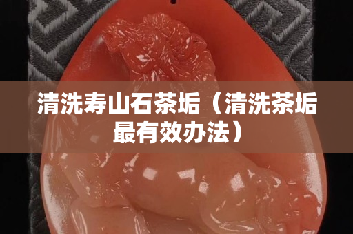 清洗壽山石茶垢（清洗茶垢最有效辦法）