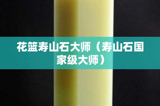 花籃壽山石大師（壽山石國家級大師）