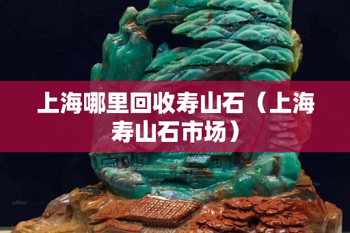 上海哪里回收壽山石（上海壽山石市場）